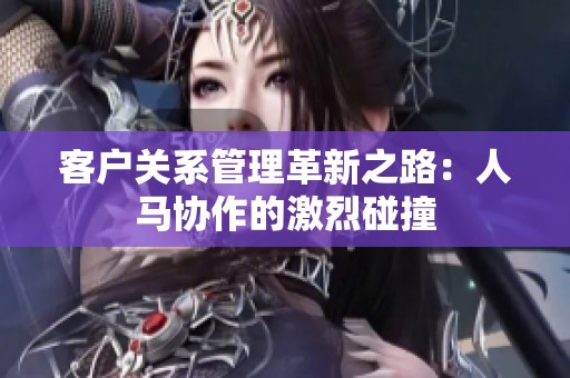 客户关系管理革新之路：人马协作的激烈碰撞