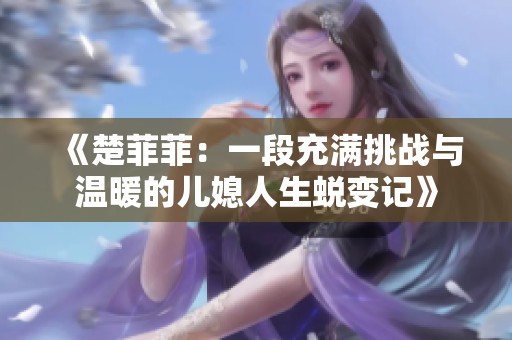 《楚菲菲：一段充满挑战与温暖的儿媳人生蜕变记》