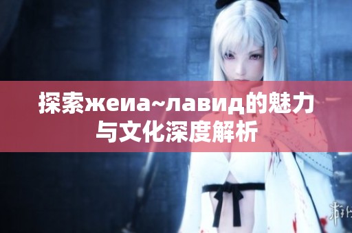 探索жеиа~лавид的魅力与文化深度解析