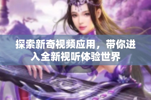 探索新奇视频应用，带你进入全新视听体验世界
