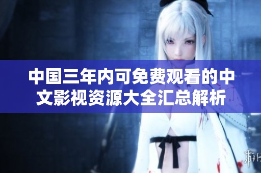 中国三年内可免费观看的中文影视资源大全汇总解析