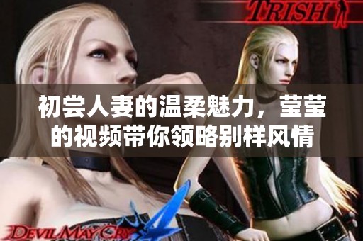 初尝人妻的温柔魅力，莹莹的视频带你领略别样风情