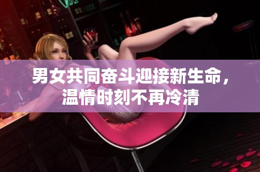 男女共同奋斗迎接新生命，温情时刻不再冷清