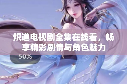 炽道电视剧全集在线看，畅享精彩剧情与角色魅力