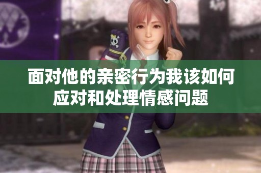 面对他的亲密行为我该如何应对和处理情感问题