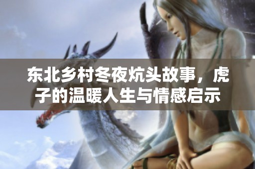 东北乡村冬夜炕头故事，虎子的温暖人生与情感启示