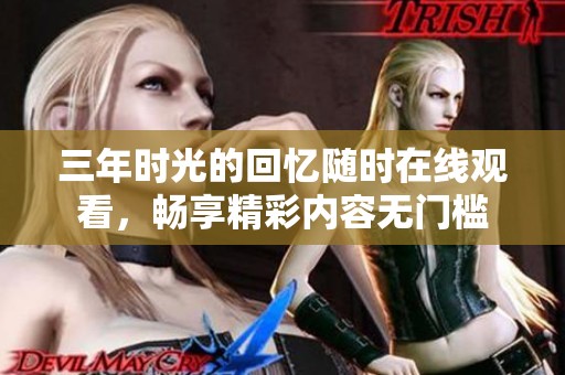 三年时光的回忆随时在线观看，畅享精彩内容无门槛