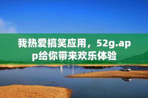我热爱搞笑应用，52g.app给你带来欢乐体验