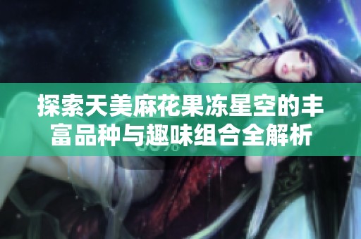 探索天美麻花果冻星空的丰富品种与趣味组合全解析