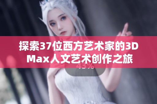 探索37位西方艺术家的3D Max人文艺术创作之旅