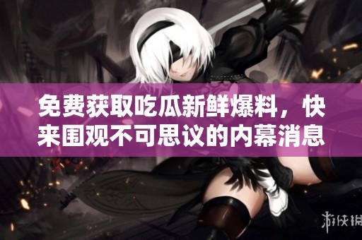 免费获取吃瓜新鲜爆料，快来围观不可思议的内幕消息！