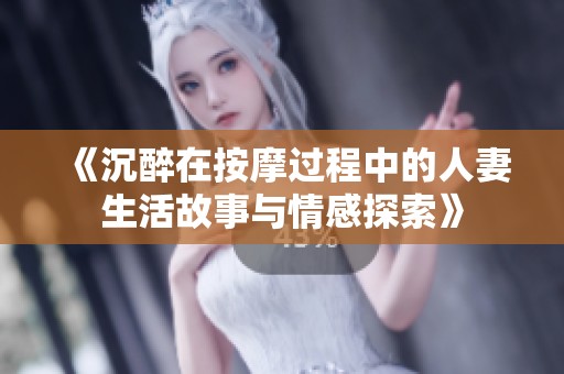 《沉醉在按摩过程中的人妻生活故事与情感探索》