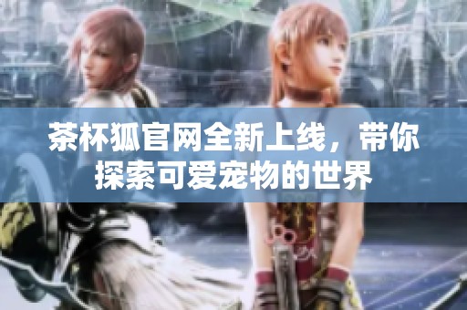 茶杯狐官网全新上线，带你探索可爱宠物的世界
