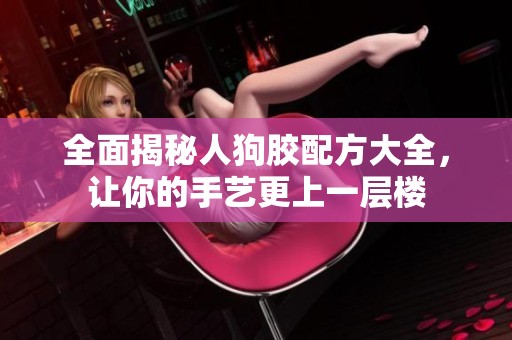 全面揭秘人狗胶配方大全，让你的手艺更上一层楼
