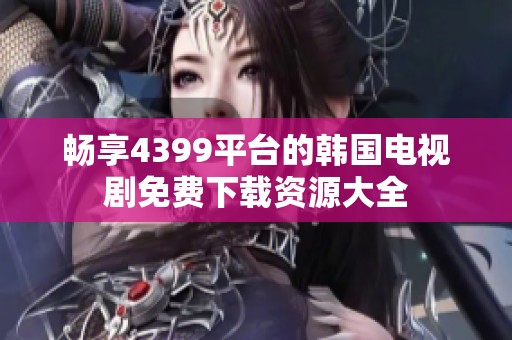 畅享4399平台的韩国电视剧免费下载资源大全
