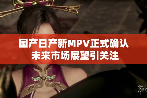 国产日产新MPV正式确认 未来市场展望引关注