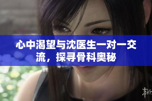 心中渴望与沈医生一对一交流，探寻骨科奥秘