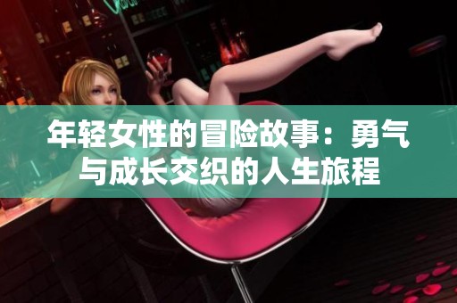 年轻女性的冒险故事：勇气与成长交织的人生旅程