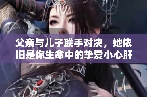 父亲与儿子联手对决，她依旧是你生命中的挚爱小心肝