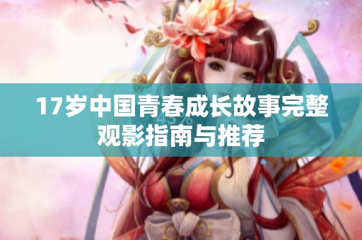 17岁中国青春成长故事完整观影指南与推荐