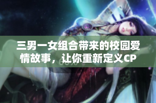 三男一女组合带来的校园爱情故事，让你重新定义CP的魅力