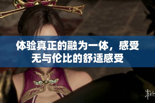 体验真正的融为一体，感受无与伦比的舒适感受