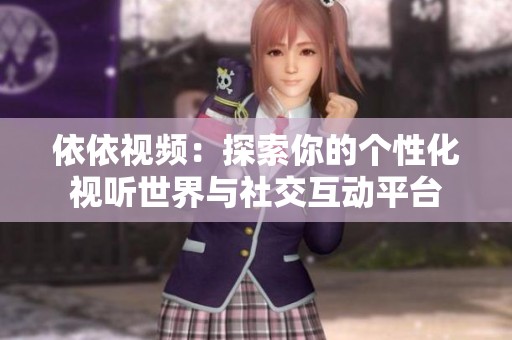 依依视频：探索你的个性化视听世界与社交互动平台