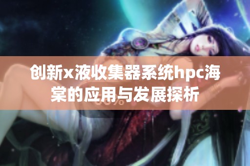 创新x液收集器系统hpc海棠的应用与发展探析