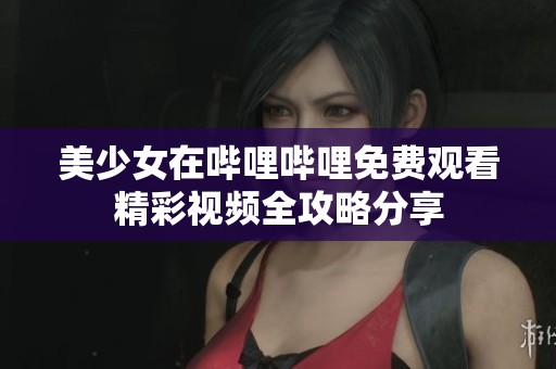 美少女在哔哩哔哩免费观看精彩视频全攻略分享