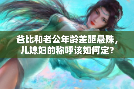 爸比和老公年龄差距悬殊，儿媳妇的称呼该如何定？