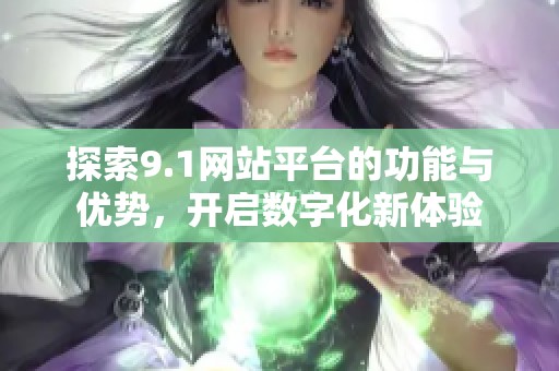 探索9.1网站平台的功能与优势，开启数字化新体验