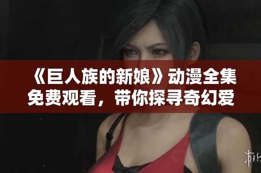 《巨人族的新娘》动漫全集免费观看，带你探寻奇幻爱情之旅