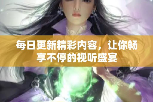 每日更新精彩内容，让你畅享不停的视听盛宴