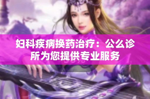 妇科疾病换药治疗：公么诊所为您提供专业服务