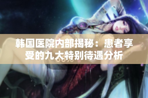 韩国医院内部揭秘：患者享受的九大特别待遇分析