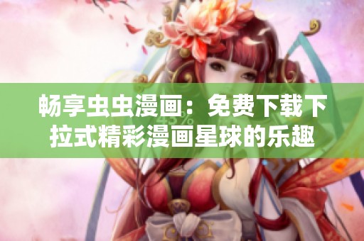 畅享虫虫漫画：免费下载下拉式精彩漫画星球的乐趣