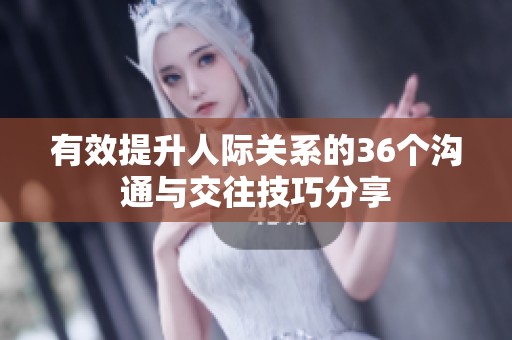 有效提升人际关系的36个沟通与交往技巧分享