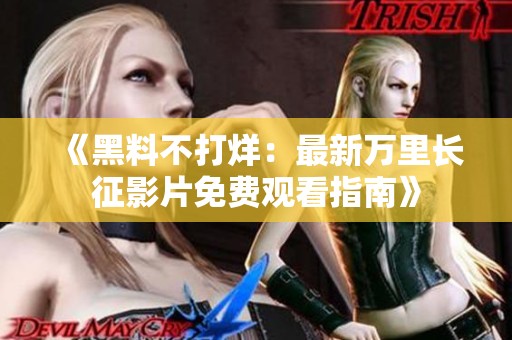 《黑料不打烊：最新万里长征影片免费观看指南》