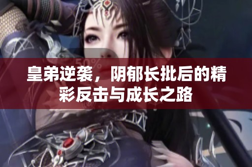 皇弟逆袭，阴郁长批后的精彩反击与成长之路