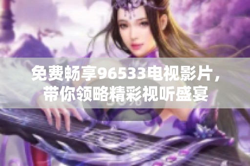 免费畅享96533电视影片，带你领略精彩视听盛宴