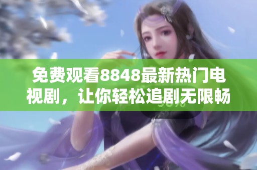免费观看8848最新热门电视剧，让你轻松追剧无限畅享