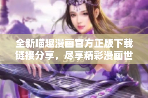 全新喵趣漫画官方正版下载链接分享，尽享精彩漫画世界