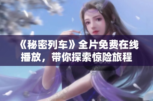 《秘密列车》全片免费在线播放，带你探索惊险旅程