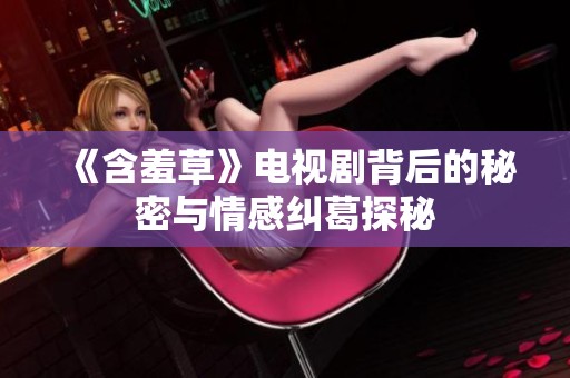 《含羞草》电视剧背后的秘密与情感纠葛探秘