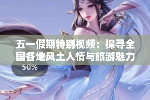 五一假期特别视频：探寻全国各地风土人情与旅游魅力