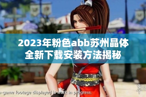 2023年粉色abb苏州晶体全新下载安装方法揭秘
