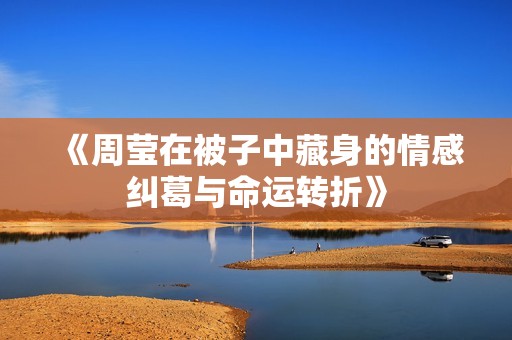 《周莹在被子中藏身的情感纠葛与命运转折》