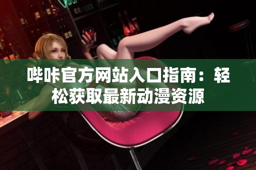 哔咔官方网站入口指南：轻松获取最新动漫资源