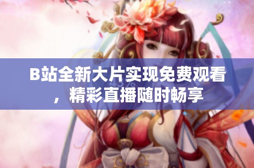 B站全新大片实现免费观看，精彩直播随时畅享