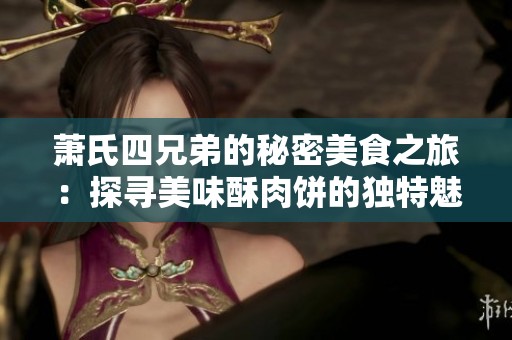 萧氏四兄弟的秘密美食之旅：探寻美味酥肉饼的独特魅力